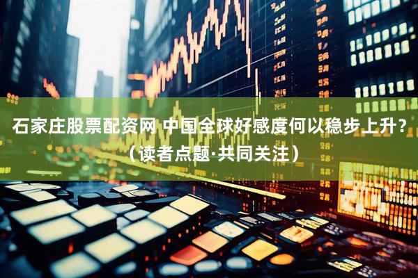 石家庄股票配资网 中国全球好感度何以稳步上升？（读者点题·共同关注）