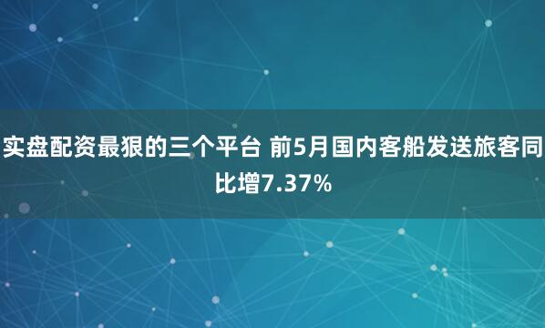 实盘配资最狠的三个平台 前5月国内客船发送旅客同比增7.37%