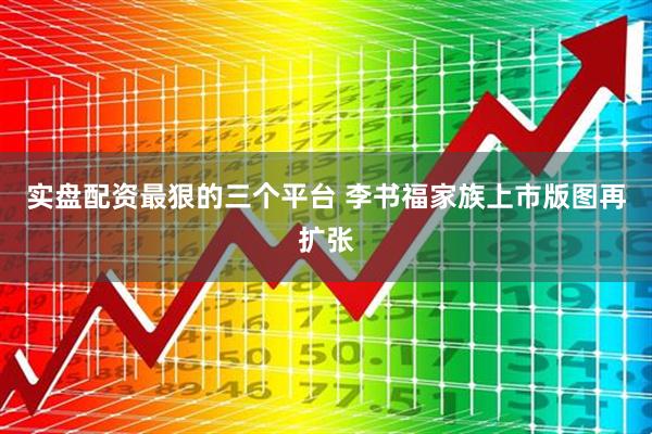 实盘配资最狠的三个平台 李书福家族上市版图再扩张