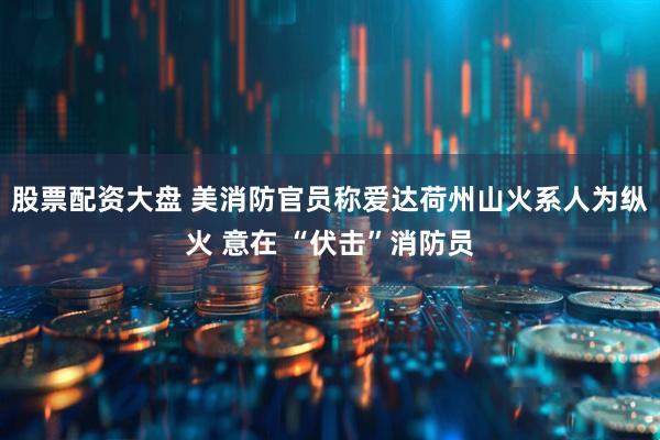 股票配资大盘 美消防官员称爱达荷州山火系人为纵火 意在 “伏击”消防员