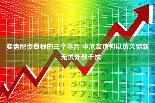 实盘配资最狠的三个平台 中厄友谊何以历久弥新、无惧外部干扰