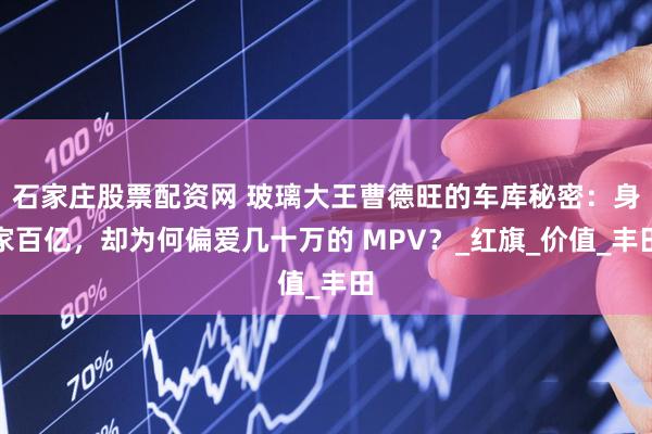 石家庄股票配资网 玻璃大王曹德旺的车库秘密：身家百亿，却为何偏爱几十万的 MPV？_红旗_价值_丰田