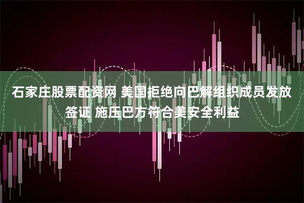 石家庄股票配资网 美国拒绝向巴解组织成员发放签证 施压巴方符合美安全利益