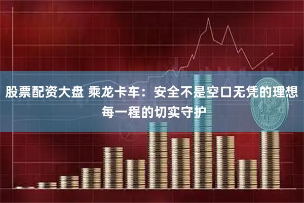 股票配资大盘 乘龙卡车：安全不是空口无凭的理想 每一程的切实守护