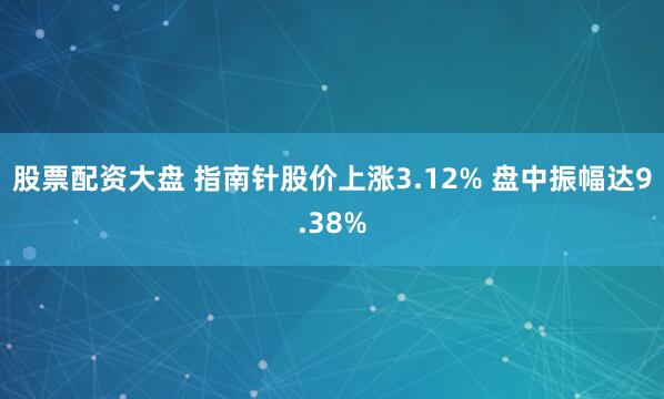 股票配资大盘 指南针股价上涨3.12% 盘中振幅达9.38%