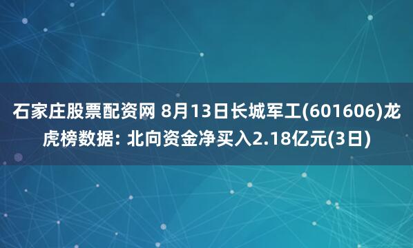 石家庄股票配资网 8月13日长城军工(601606)龙虎榜数据: 北向资金净买入2.18亿元(3日)