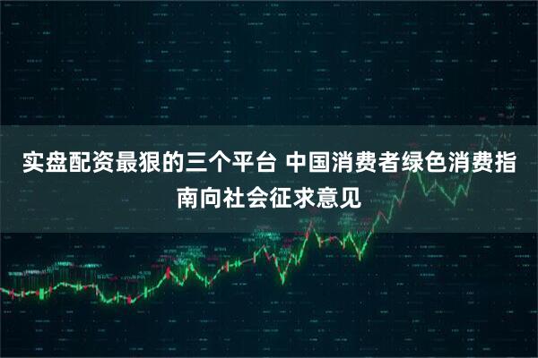 实盘配资最狠的三个平台 中国消费者绿色消费指南向社会征求意见
