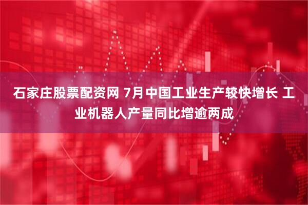 石家庄股票配资网 7月中国工业生产较快增长 工业机器人产量同比增逾两成